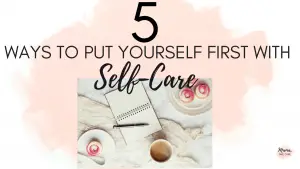 5 Ways to Put Yourself First As a Mom Using Self-Care